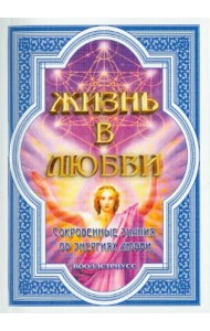 Жизнь в любви (Сокровенные знания об энергиях любви)