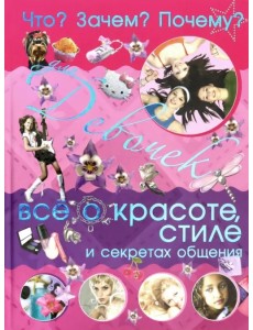 Что? Зачем? Почему? Для девочек. Всё о красоте, стиле и секретах общения