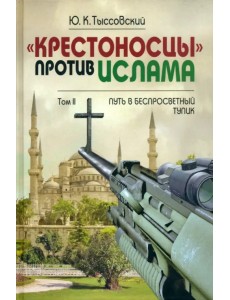 «Крестоносцы» против ислама. В 2-х томах. Том 2. Путь в беспросветный тупик