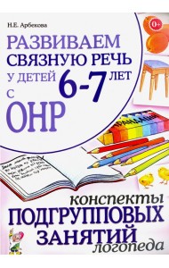 Развиваем связную речь  6-7 лет с ОНР. Конспекты подгрупповых занятий логопеда