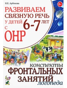 Развиваем связную речь у детей 6-7 лет с ОНР. Конспекты фронтальных занятий логопеда