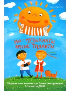 Мы - музыканты, яркие таланты. Сборник пьес и песен для баяна. 1-3 классы Мы - музыканты, яркие таланты. Сборник пьес и песен для баяна. 1-3 классы