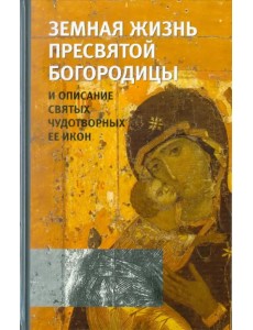 Земная жизнь Пресвятой Богородицы и описание святых чудотворных Ее икон Земная жизнь Пресвятой Богородицы и описание святых чудотворных Ее икон