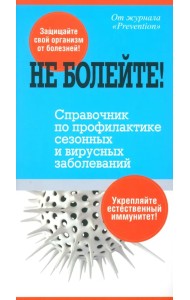 Не болейте! Справочник по профилактике сезонных и вирусных заболеваний