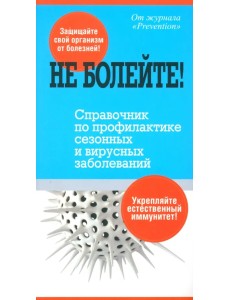 Не болейте! Справочник по профилактике сезонных и вирусных заболеваний Не болейте! Справочник по профилактике сезонных и вирусных заболеваний