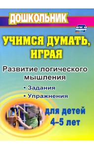 Учимся думать, играя: задания и упражнения по развитию логического мышления для детей 4-5 лет