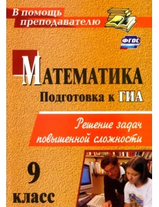 Математика. 9 класс. Подготовка к ГИА. Решение задач повышенной сложности Математика. 9 класс. Подготовка к ГИА. Решение задач повышенной сложности