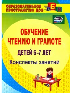 Обучение чтению и грамоте детей 6-7 лет. Конспекты занятий. ФГОС ДО