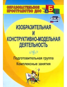 Изобразительная и конструктивно-модельная деятельность. Подготовительная группа. Комплексные занятия