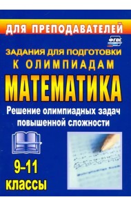 Олимпиадные задания по математике. 9-11 классы. Решение олимпиадных задач повышенной сложности. ФГОС