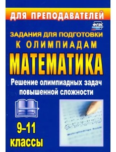 Олимпиадные задания по математике. 9-11 классы. Решение олимпиадных задач повышенной сложности. ФГОС Олимпиадные задания по математике. 9-11 классы. Решение олимпиадных задач повышенной сложности. ФГОС