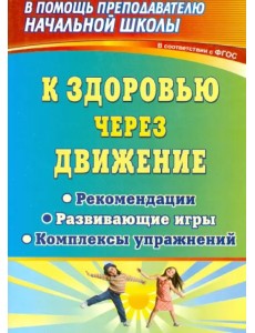 К здоровью через движение. Рекомендации, развивающие игры, комплексы упражнений. ФГОС К здоровью через движение. Рекомендации, развивающие игры, комплексы упражнений. ФГОС