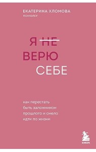 Я не верю себе. Как перестать быть заложником прошлого и смело идти по жизни