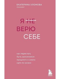 Я не верю себе. Как перестать быть заложником прошлого и смело идти по жизни Я не верю себе. Как перестать быть заложником прошлого и смело идти по жизни