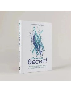 Меня всё бесит! Как преобразовать гнев в созидательную энергию Меня всё бесит! Как преобразовать гнев в созидательную энергию