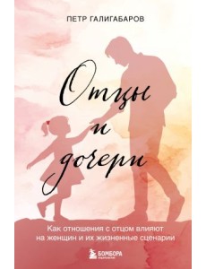Отцы и дочери. Как отношения с отцом влияют на женщин и их жизненные сценарии