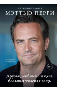 ДРУЗЬЯ, ЛЮБИМЫЕ И ОДНА БОЛЬШАЯ УЖАСНАЯ ВЕЩЬ. Автобиография Мэттью Перри