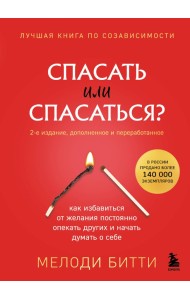 Спасать или спасаться? 2-е издание, дополненное и переработанное. Как избавитьcя от желания постоянно опекать других и начать думать о себе