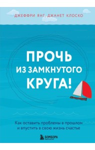 Прочь из замкнутого круга! Как оставить проблемы в прошлом и впустить в свою жизнь счастье