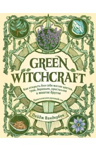 Green Witchcraft. Как открыть для себя магию цветов, трав, деревьев, кристаллов и многое другое: практическое руководство