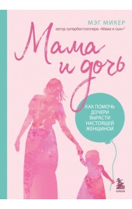 Мама и дочь. Как помочь дочери вырасти настоящей женщиной