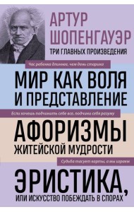 Артур Шопенгауэр. Мир как воля и представление. Афоризмы житейской мудрости. Эристика, или Искусство побеждать в спорах (новое оформление)
