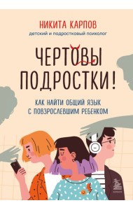 Чертовы подростки! Как найти общий язык с повзрослевшим ребенком
