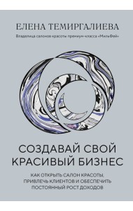 Создавай свой красивый бизнес. Как открыть салон красоты, привлечь клиентов и обеспечить постоянный рост доходов