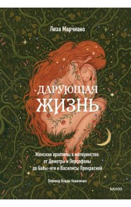 Дарующая жизнь. Женские архетипы в материнстве: от Деметры и Персефоны до Бабы-яги и Василисы Прекрасной