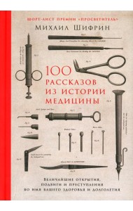 100 рассказов из истории медицины: Величайшие открытия, подвиги и преступления во имя вашего здоровья и долголетия