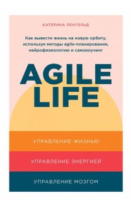 Agile life: Как вывести жизнь на новую орбиту, используя методы agile-планирования, нейрофизиологию и самокоучинг