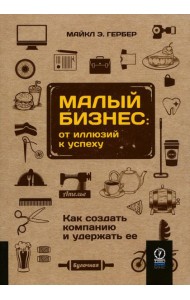 Малый бизнес: от иллюзий к успеху. Как создать компанию и удержать ее