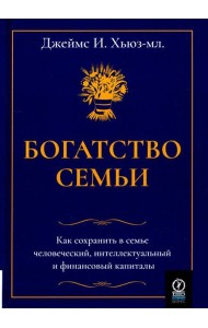 Богатство семьи. Как сохранить в семье человеческий, интеллектуальный и финансовый капиталы