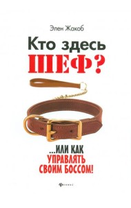 Кто здесь шеф?.. Или как управлять своим боссом!