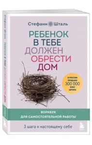 Ребенок в тебе должен обрести дом. Воркбук для самостоятельной работы. 3 шага к настоящему себе