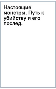 Настоящие монстры. Путь к убийству и его последствия