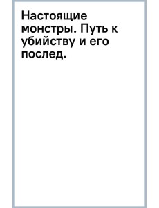 Настоящие монстры. Путь к убийству и его последствия