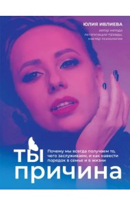 Ты - причина. Почему мы всегда получаем то, чего заслуживаем, и как навести порядок в семье и в жизни