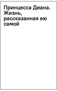 Принцесса Диана. Жизнь, рассказанная ею самой