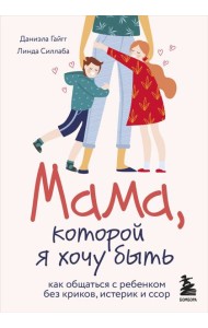 Мама, которой я хочу быть. Как общаться с ребенком без криков, истерик и ссор