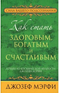 Как стать здоровым, богатым и счастливым. Лучшее из космической мудрости Джозефа Мэрфи