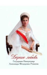 Дарите любовь. Государыня Императрица Александра Феодоровна Романова