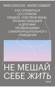 Не мешай себе жить. Как справиться со страхом, обидой, чувством вины, прокрастинацией и другими проявлениями саморазрушительного поведения
