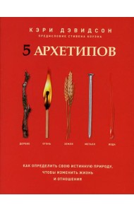 5 архетипов. Дерево. Огонь. Земля. Металл. Вода. Как определить свою истинную природу, чтобы изменить жизнь и отношения