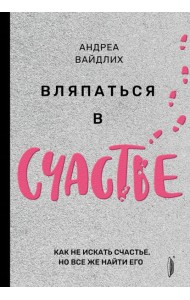 Вляпаться в счастье. Как не искать счастье, но все же найти его