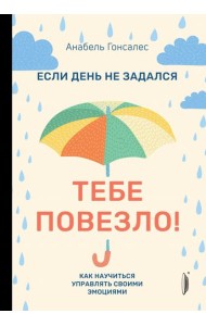 Если день не задался - тебе повезло! Как научиться управлять своими эмоциями
