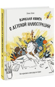 Взрослая книга о детской иллюстрации. Как нарисовать свою яркую историю