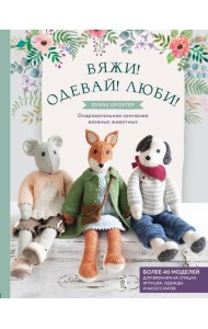 Вяжи! Одевай! Люби! Очаровательная компания вязаных животных. Более 40 моделей для вязания на спицах игрушек, одежды и аксессуаров