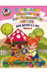 Развиваю мышление, воображение, логику: для детей 2-3 лет. Ч.2