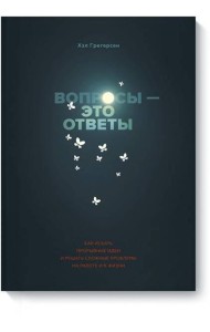 Вопросы - это ответы. Как искать прорывные идеи и решать сложные проблемы на работе и в жизни
